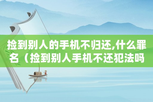 撿到別人的手機不歸還,什么罪名（撿到別人手機不還犯法嗎）