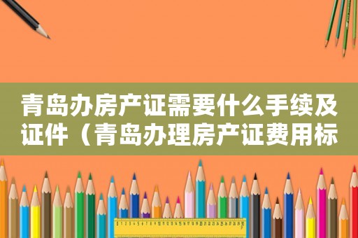 青島辦房產證需要什么手續及證件（青島辦理房產證費用標準）