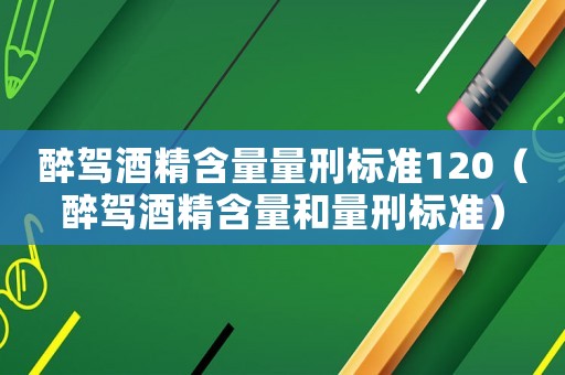 醉駕酒精含量量刑標準120（醉駕酒精含量和量刑標準）