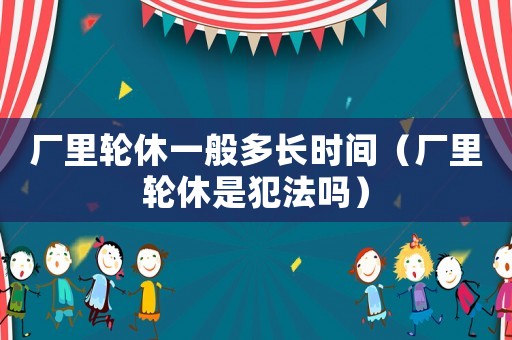 廠里輪休一般多長時間（廠里輪休是犯法嗎）