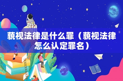 藐視法律是什么罪（藐視法律怎么認定罪名）