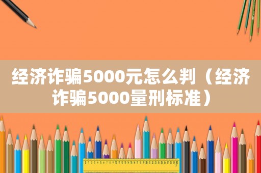 經(jīng)濟(jì)詐騙5000元怎么判（經(jīng)濟(jì)詐騙5000量刑標(biāo)準(zhǔn)）