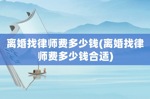 離婚找律師費(fèi)多少錢(離婚找律師費(fèi)多少錢合適)