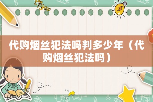 代購煙絲犯法嗎判多少年（代購煙絲犯法嗎）