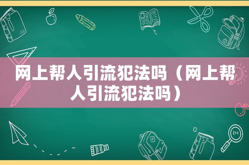 網上幫人引流犯法嗎（網上幫人引流犯法嗎）