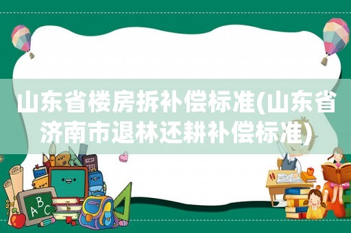 山東省樓房拆補償標準(山東省濟南市退林還耕補償標準)