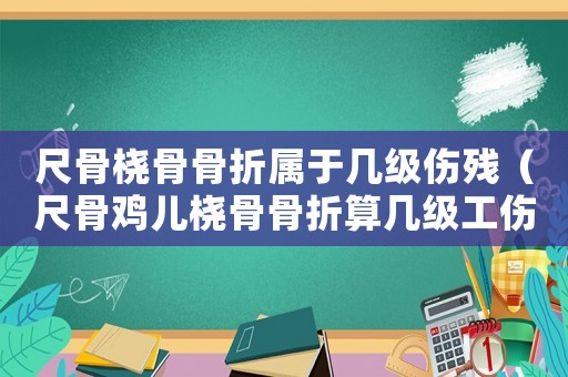 尺骨橈骨骨折屬于幾級(jí)傷殘（尺骨雞兒橈骨骨折算幾級(jí)工傷）