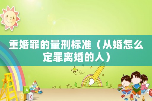 重婚罪的量刑標準（從婚怎么定罪離婚的人）