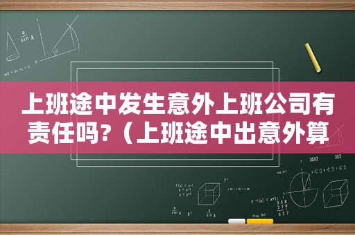上班途中發生意外上班公司有責任嗎?（上班途中出意外算不算工傷）