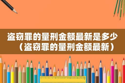 盜竊罪的量刑金額最新是多少（盜竊罪的量刑金額最新）