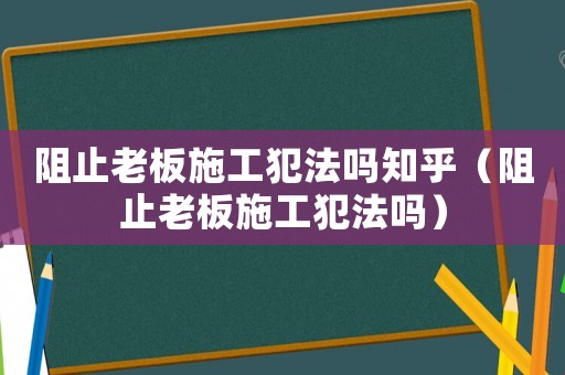 阻止老板施工犯法嗎知乎（阻止老板施工犯法嗎）