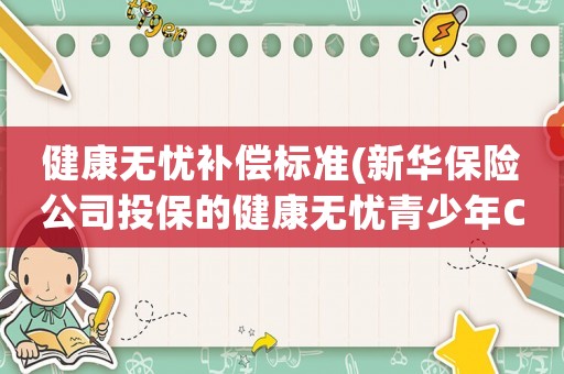 健康無憂補償標準(新華保險公司投保的健康無憂青少年C1，這款保險會退還本金嗎？買十年的多久退還？)