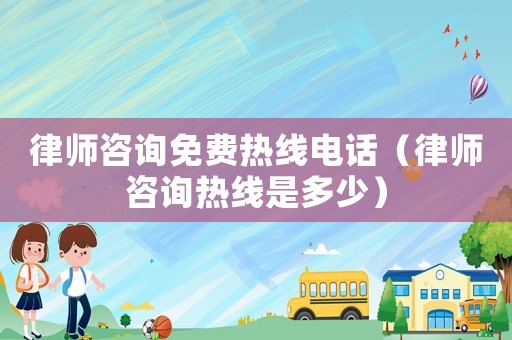 律師咨詢免費熱線電話（律師咨詢熱線是多少）