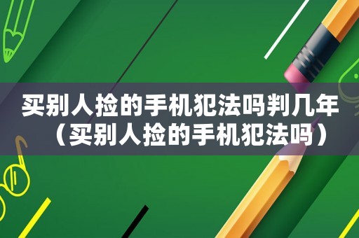買別人撿的手機犯法嗎判幾年（買別人撿的手機犯法嗎）