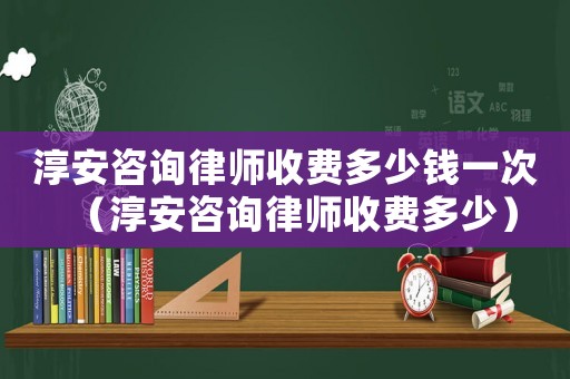 淳安咨詢律師收費多少錢一次（淳安咨詢律師收費多少）