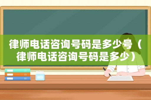 律師電話咨詢號碼是多少號（律師電話咨詢號碼是多少）