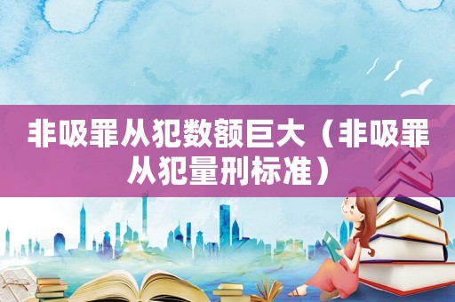 非吸罪從犯數(shù)額巨大（非吸罪從犯量刑標(biāo)準(zhǔn)）