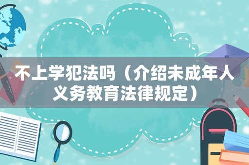 不上學犯法嗎（介紹未成年人義務(wù)教育法律規(guī)定）