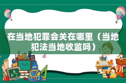 在當地犯罪會關在哪里（當地犯法當地收監嗎）