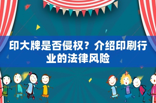 印大牌是否侵權？介紹印刷行業的法律風險