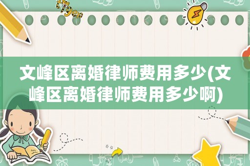 文峰區(qū)離婚律師費(fèi)用多少(文峰區(qū)離婚律師費(fèi)用多少啊)