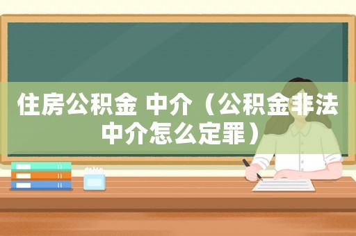 住房公積金 中介（公積金非法中介怎么定罪）