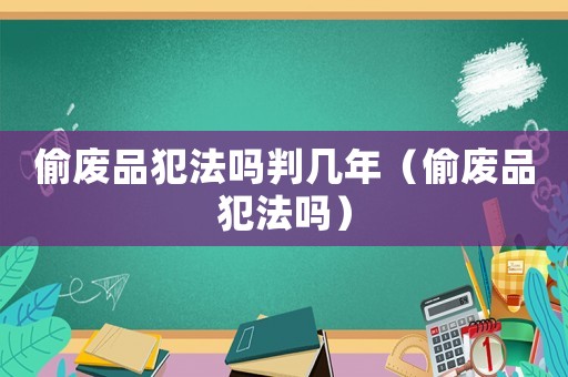 偷廢品犯法嗎判幾年（偷廢品犯法嗎）