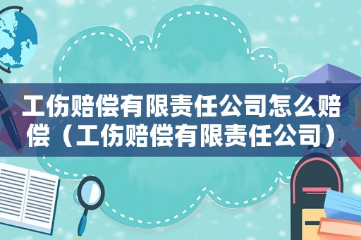 工傷賠償有限責(zé)任公司怎么賠償（工傷賠償有限責(zé)任公司）