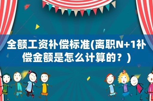 全額工資補償標準(離職N+1補償金額是怎么計算的？)