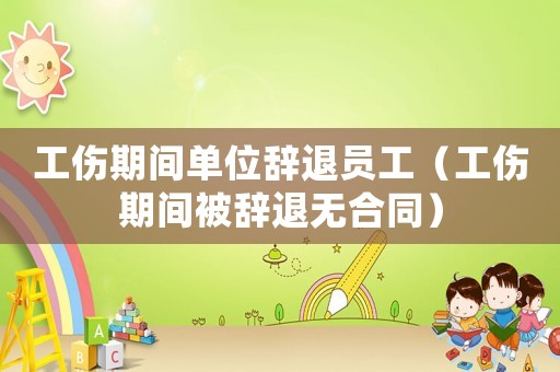 工傷期間單位辭退員工（工傷期間被辭退無(wú)合同）
