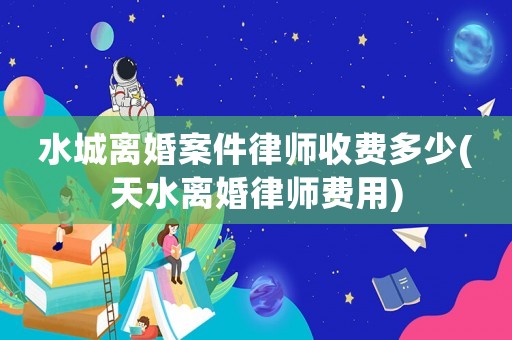 水城離婚案件律師收費多少(天水離婚律師費用)