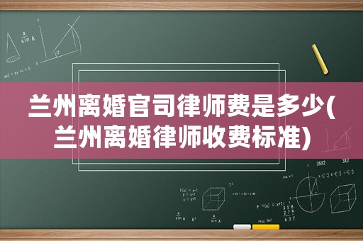 蘭州離婚官司律師費(fèi)是多少(蘭州離婚律師收費(fèi)標(biāo)準(zhǔn))