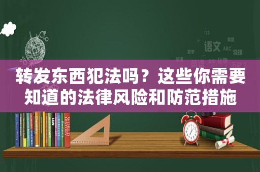 轉(zhuǎn)發(fā)東西犯法嗎？這些你需要知道的法律風(fēng)險(xiǎn)和防范措施