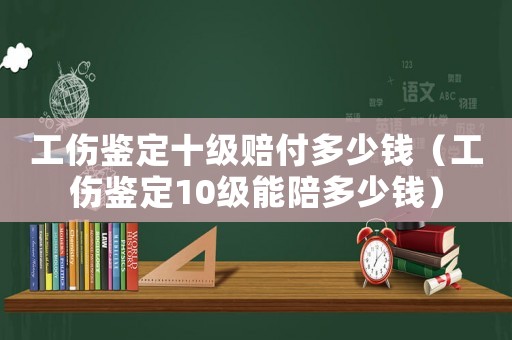工傷鑒定十級賠付多少錢（工傷鑒定10級能陪多少錢）