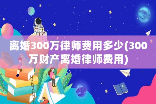 離婚300萬律師費用多少(300萬財產離婚律師費用)