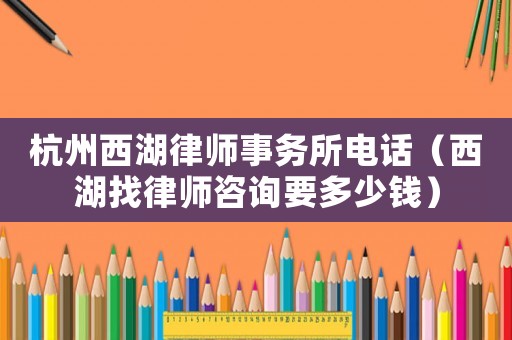 杭州西湖律師事務所電話（西湖找律師咨詢要多少錢）