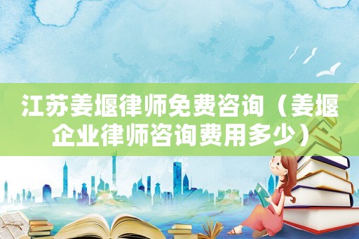 江蘇姜堰律師免費(fèi)咨詢（姜堰企業(yè)律師咨詢費(fèi)用多少）