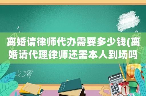 離婚請律師代辦需要多少錢(離婚請代理律師還需本人到場嗎)