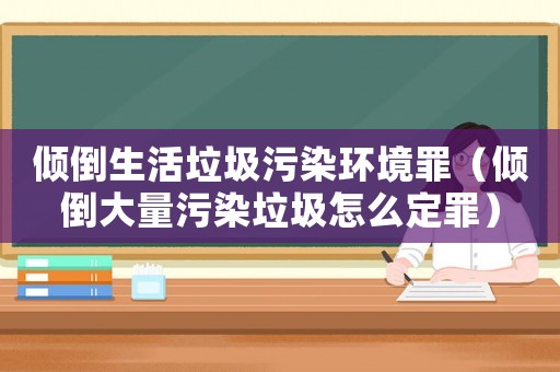 傾倒生活垃圾污染環境罪（傾倒大量污染垃圾怎么定罪）