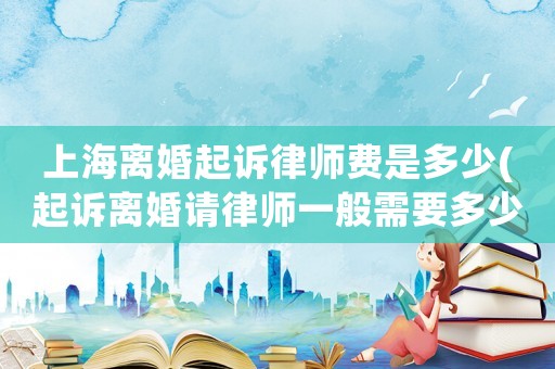 上海離婚起訴律師費是多少(起訴離婚請律師一般需要多少費用)
