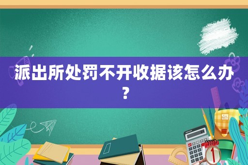 派出所處罰不開收據該怎么辦？
