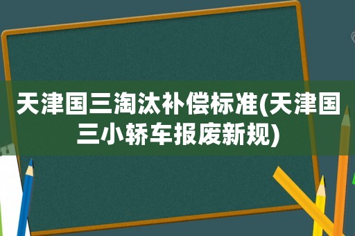 天津國三淘汰補(bǔ)償標(biāo)準(zhǔn)(天津國三小轎車報(bào)廢新規(guī))