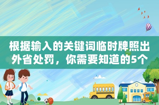 根據(jù)輸入的關(guān)鍵詞臨時(shí)牌照出外省處罰，你需要知道的5個(gè)注意事項(xiàng)