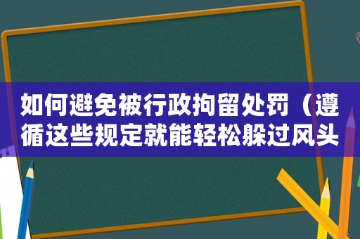 如何避免被行政拘留處罰（遵循這些規(guī)定就能輕松躲過(guò)風(fēng)頭）
