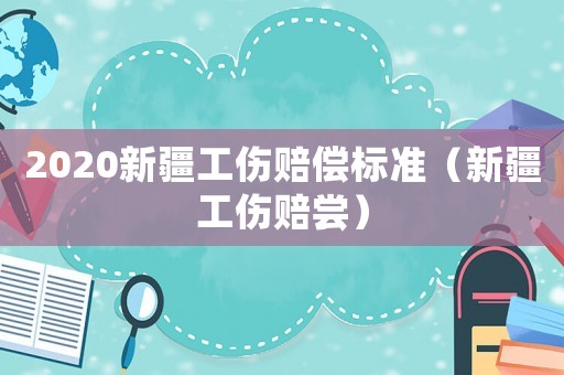 2020新疆工傷賠償標準（新疆工傷賠嘗）