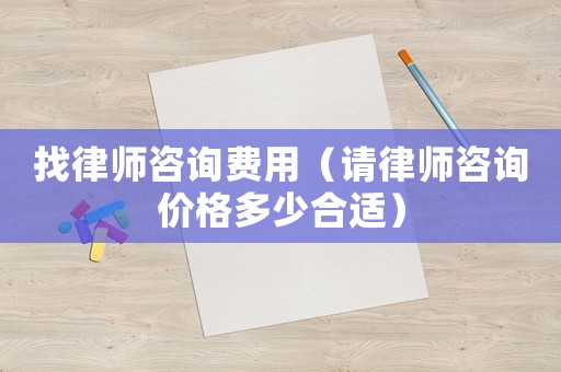 找律師咨詢費用（請律師咨詢價格多少合適）