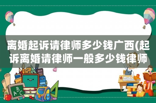 離婚起訴請律師多少錢廣西(起訴離婚請律師一般多少錢律師收費(fèi)標(biāo)準(zhǔn))