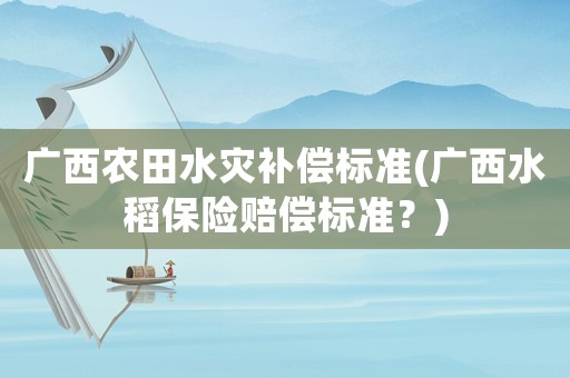 廣西農田水災補償標準(廣西水稻保險賠償標準？)