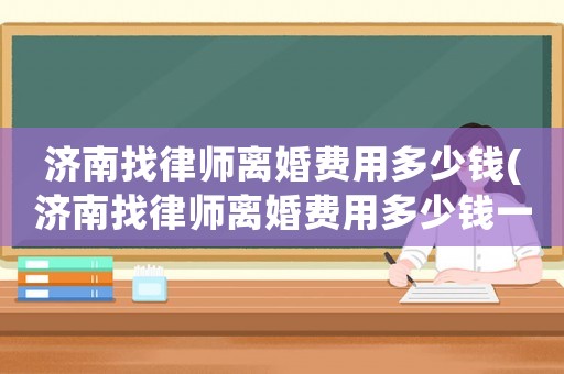 濟南找律師離婚費用多少錢(濟南找律師離婚費用多少錢一次)