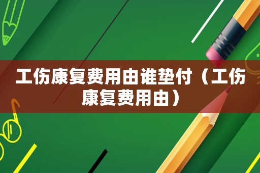 工傷康復費用由誰墊付（工傷康復費用由）